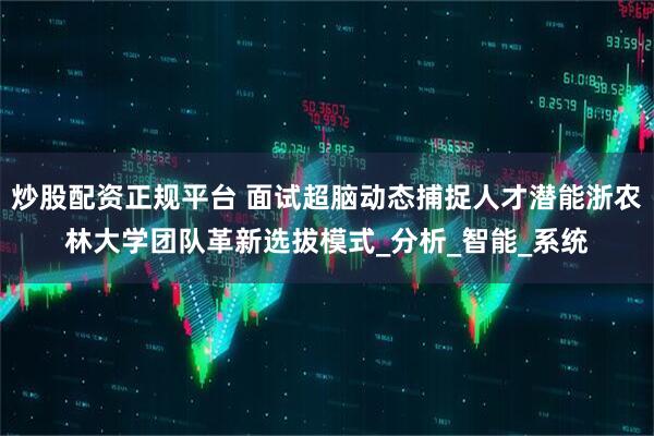 炒股配资正规平台 面试超脑动态捕捉人才潜能浙农林大学团队革新选拔模式_分析_智能_系统