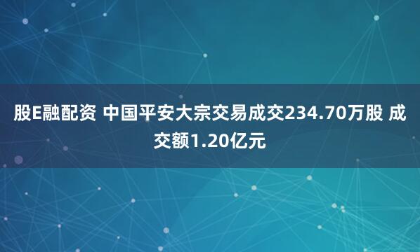 股E融配资 中国平安大宗交易成交234.70万股 成交额1.20亿元