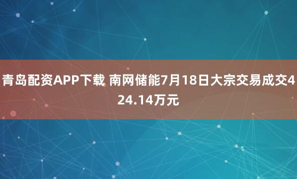 青岛配资APP下载 南网储能7月18日大宗交易成交424.14万元