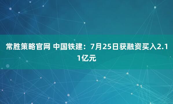 常胜策略官网 中国铁建：7月25日获融资买入2.11亿元