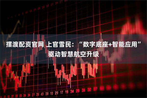 摆渡配资官网 上官雪民：“数字底座+智能应用”驱动智慧航空升级