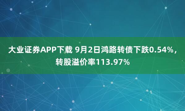 大业证券APP下载 9月2日鸿路转债下跌0.54%，转股溢价率113.97%
