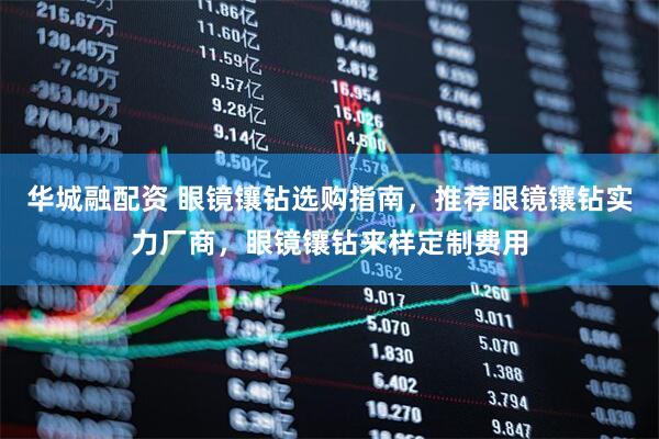 华城融配资 眼镜镶钻选购指南，推荐眼镜镶钻实力厂商，眼镜镶钻来样定制费用