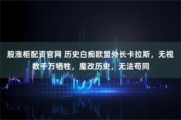 股涨柜配资官网 历史白痴欧盟外长卡拉斯，无视数千万牺牲，魔改历史，无法苟同