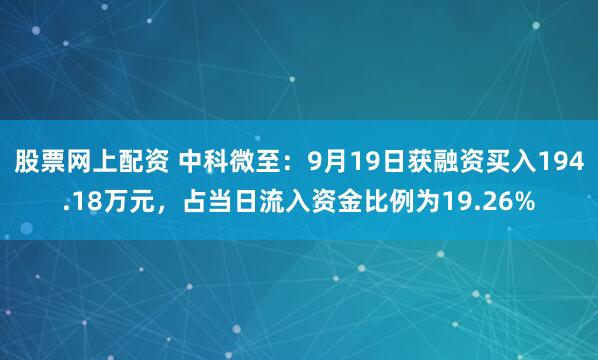 股票网上配资 中科微至：9月19日获融资买入194.18万元，占当日流入资金比例为19.26%