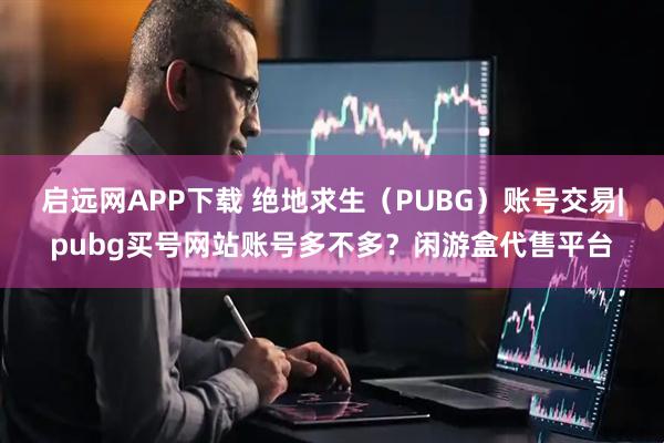 启远网APP下载 绝地求生（PUBG）账号交易|pubg买号网站账号多不多？闲游盒代售平台