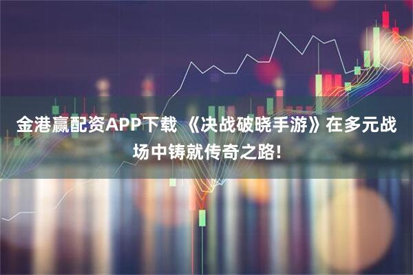 金港赢配资APP下载 《决战破晓手游》在多元战场中铸就传奇之路!