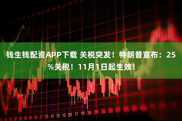 钱生钱配资APP下载 关税突发！特朗普宣布：25%关税！11月1日起生效！