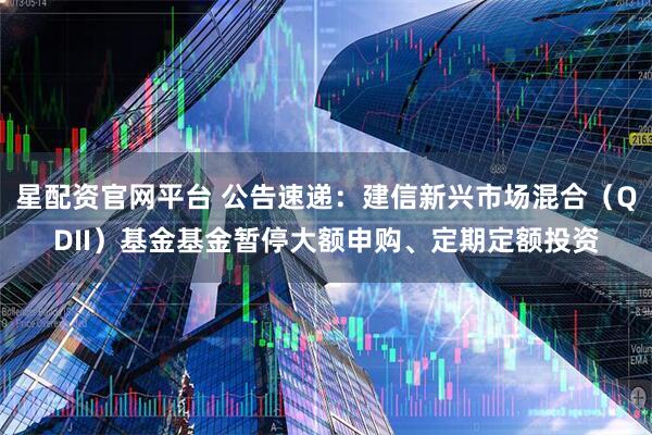 星配资官网平台 公告速递：建信新兴市场混合（QDII）基金基金暂停大额申购、定期定额投资