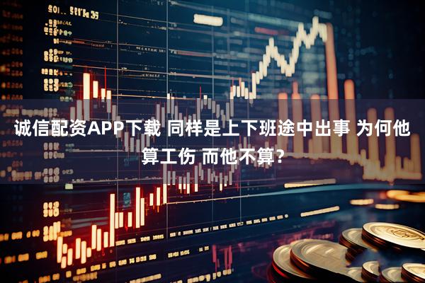 诚信配资APP下载 同样是上下班途中出事 为何他算工伤 而他不算？
