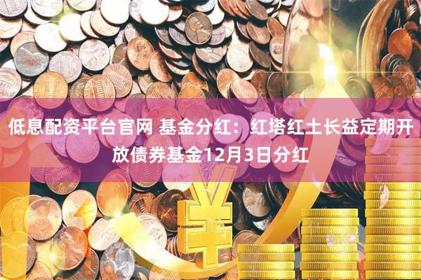 低息配资平台官网 基金分红：红塔红土长益定期开放债券基金12月3日分红
