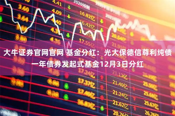 大牛证券官网官网 基金分红：光大保德信尊利纯债一年债券发起式基金12月3日分红