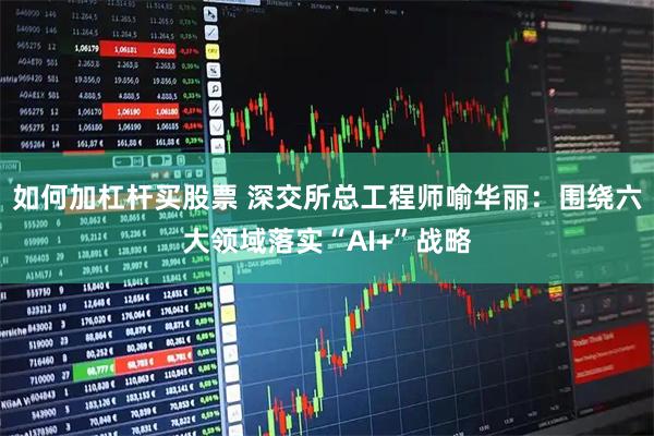 如何加杠杆买股票 深交所总工程师喻华丽：围绕六大领域落实“AI+”战略