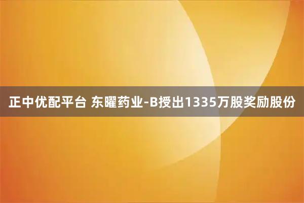 正中优配平台 东曜药业-B授出1335万股奖励股份