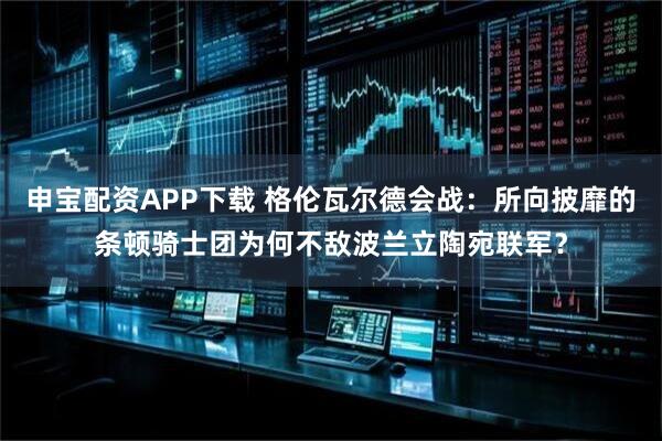 申宝配资APP下载 格伦瓦尔德会战：所向披靡的条顿骑士团为何不敌波兰立陶宛联军？