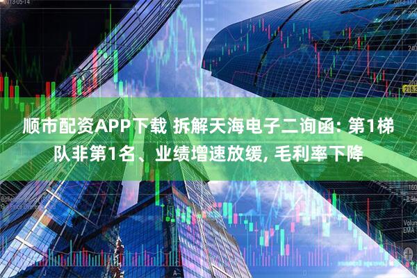 顺市配资APP下载 拆解天海电子二询函: 第1梯队非第1名、业绩增速放缓, 毛利率下降
