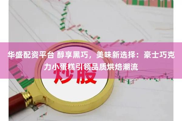 华盛配资平台 醇享黑巧，美味新选择：豪士巧克力小蛋糕引领品质烘焙潮流