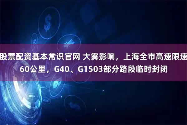 股票配资基本常识官网 大雾影响，上海全市高速限速60公里，G40、G1503部分路段临时封闭