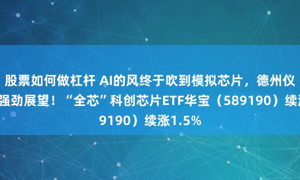 股票如何做杠杆 AI的风终于吹到模拟芯片，德州仪器给出强劲展望！“全芯”科创芯片ETF华宝（589190）续涨1.5%