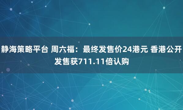 静海策略平台 周六福：最终发售价24港元 香港公开发售获711.11倍认购