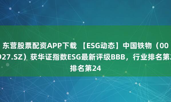 东营股票配资APP下载 【ESG动态】中国铁物（000927.SZ）获华证指数ESG最新评级BBB，行业排名第24
