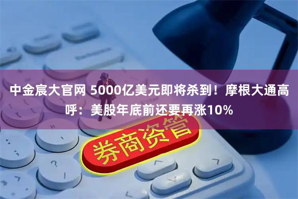 中金宸大官网 5000亿美元即将杀到！摩根大通高呼：美股年底前还要再涨10%