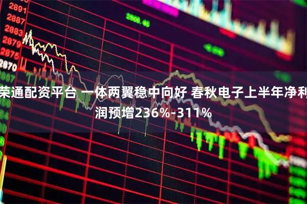 荣通配资平台 一体两翼稳中向好 春秋电子上半年净利润预增236%-311%