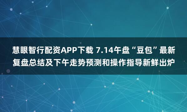 慧眼智行配资APP下载 7.14午盘“豆包”最新复盘总结及下午走势预测和操作指导新鲜出炉