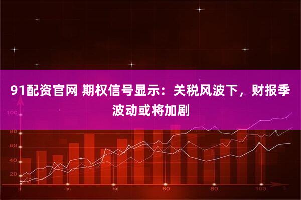 91配资官网 期权信号显示：关税风波下，财报季波动或将加剧