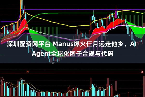 深圳配资网平台 Manus爆火仨月远走他乡，AI Agent全球化困于合规与代码