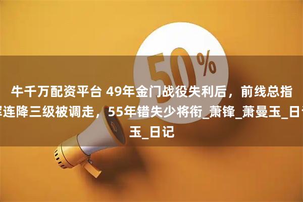 牛千万配资平台 49年金门战役失利后，前线总指挥连降三级被调走，55年错失少将衔_萧锋_萧曼玉_日记