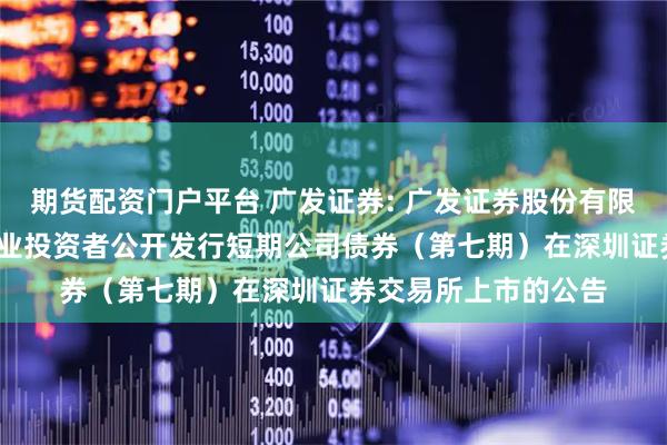 期货配资门户平台 广发证券: 广发证券股份有限公司2025年面向专业投资者公开发行短期公司债券（第七期）在深圳证券交易所上市的公告