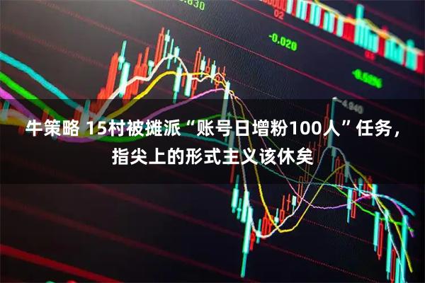 牛策略 15村被摊派“账号日增粉100人”任务，指尖上的形式主义该休矣