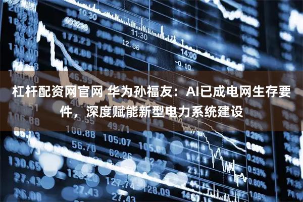 杠杆配资网官网 华为孙福友：AI已成电网生存要件，深度赋能新型电力系统建设