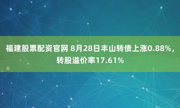 福建股票配资官网 8月28日丰山转债上涨0.88%，转股溢价率17.61%