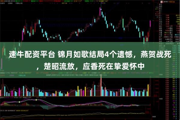 速牛配资平台 锦月如歌结局4个遗憾，燕贺战死，楚昭流放，应香死在挚爱怀中