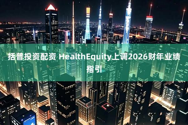 括普投资配资 HealthEquity上调2026财年业绩指引